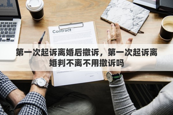 第一次起诉离婚后撤诉，第一次起诉离婚判不离不用撤诉吗