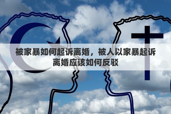 被家暴如何起诉离婚，被人以家暴起诉离婚应该如何反驳