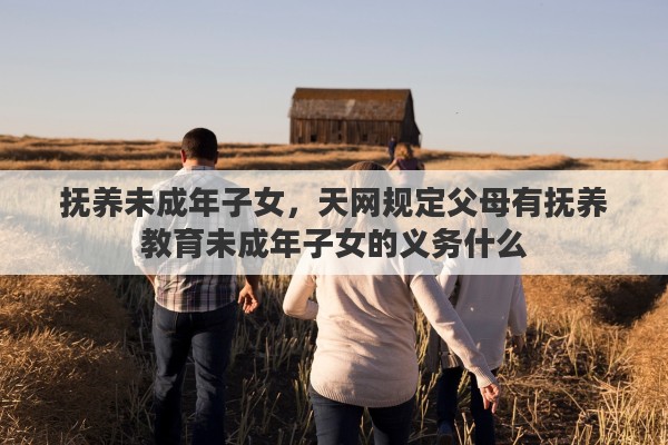 抚养未成年子女，天网规定父母有抚养教育未成年子女的义务什么