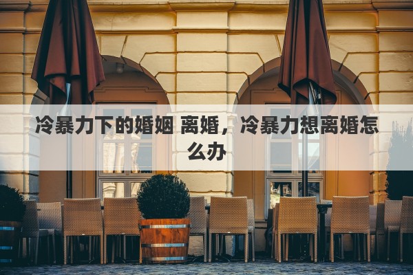 冷暴力下的婚姻 离婚，冷暴力想离婚怎么办