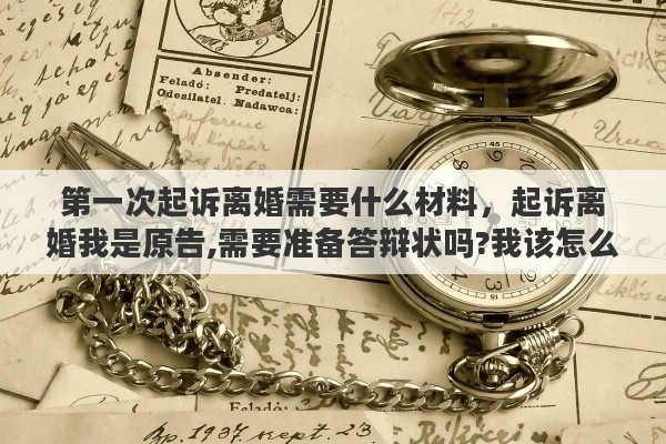 第一次起诉离婚需要什么材料，起诉离婚我是原告,需要准备答辩状吗?我该怎么做准备才能胜诉?帮帮我