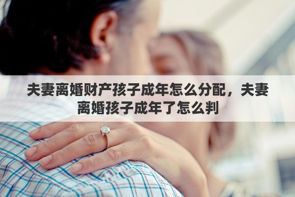 夫妻离婚财产孩子成年怎么分配，夫妻离婚孩子成年了怎么判
