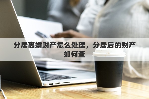 分居离婚财产怎么处理，分居后的财产如何查