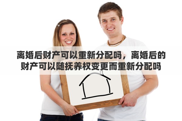 离婚后财产可以重新分配吗，离婚后的财产可以随抚养权变更而重新分配吗