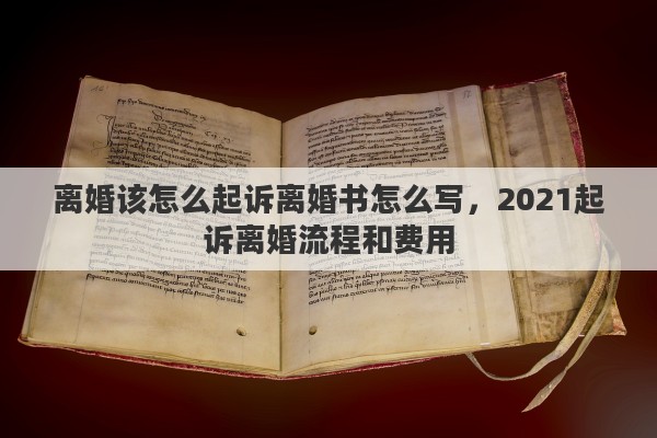 离婚该怎么起诉离婚书怎么写，2021起诉离婚流程和费用
