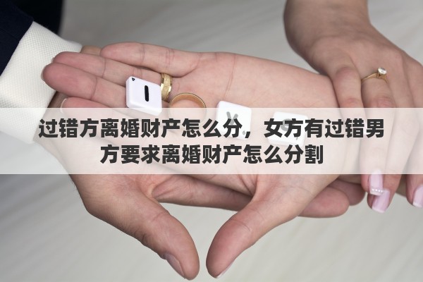 过错方离婚财产怎么分，女方有过错男方要求离婚财产怎么分割