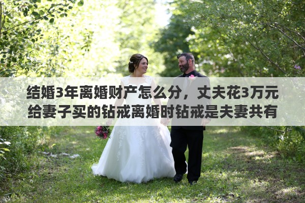 结婚3年离婚财产怎么分，丈夫花3万元给妻子买的钻戒离婚时钻戒是夫妻共有财产吗