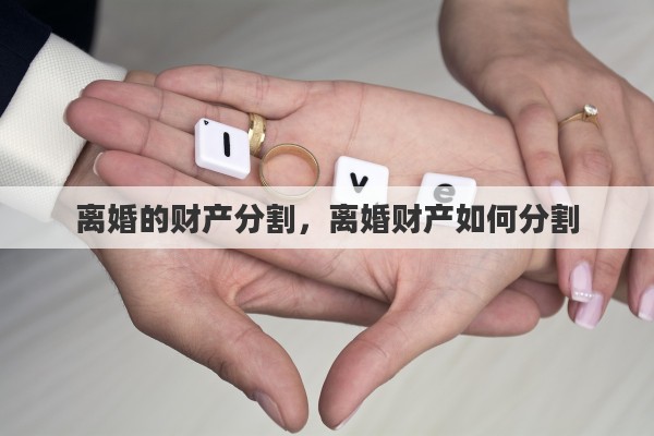 离婚的财产分割，离婚财产如何分割