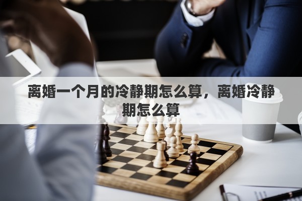 离婚一个月的冷静期怎么算，离婚冷静期怎么算