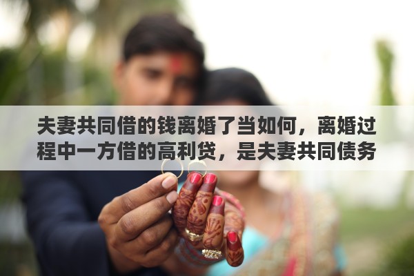 夫妻共同借的钱离婚了当如何，离婚过程中一方借的高利贷，是夫妻共同债务吗