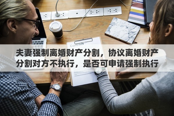 夫妻强制离婚财产分割，协议离婚财产分割对方不执行，是否可申请强制执行