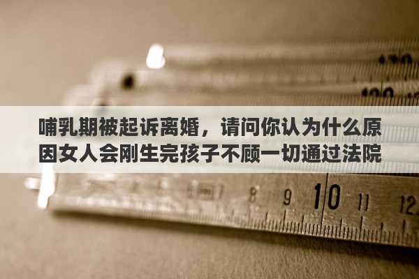哺乳期被起诉离婚，请问你认为什么原因女人会刚生完孩子不顾一切通过法院坚持离婚