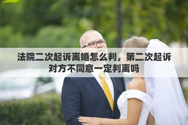法院二次起诉离婚怎么判，第二次起诉对方不同意一定判离吗