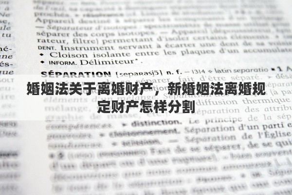 婚姻法关于离婚财产，新婚姻法离婚规定财产怎样分割