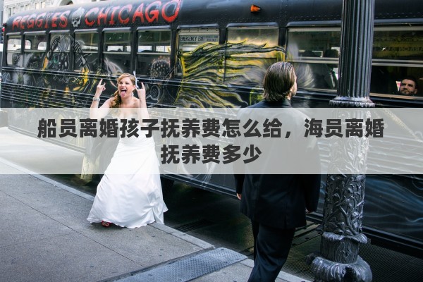 船员离婚孩子抚养费怎么给，海员离婚抚养费多少