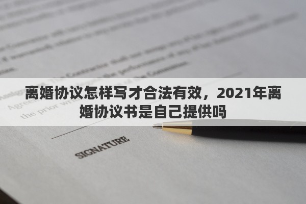 离婚协议怎样写才合法有效，2021年离婚协议书是自己提供吗