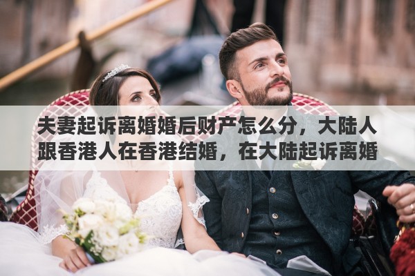 夫妻起诉离婚婚后财产怎么分，大陆人跟香港人在香港结婚，在大陆起诉离婚，财产怎样分