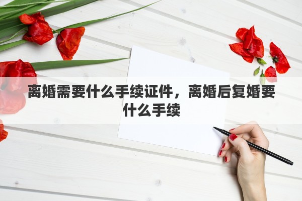 离婚需要什么手续证件，离婚后复婚要什么手续