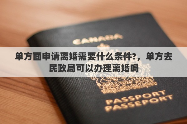 单方面申请离婚需要什么条件?，单方去民政局可以办理离婚吗