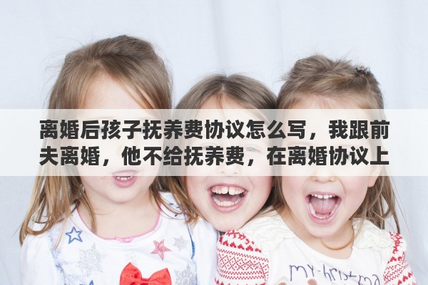 离婚后孩子抚养费协议怎么写，我跟前夫离婚，他不给抚养费，在离婚协议上约定以后孩子也不用给他赡养，可以吗