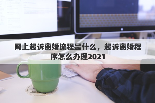 网上起诉离婚流程是什么，起诉离婚程序怎么办理2021