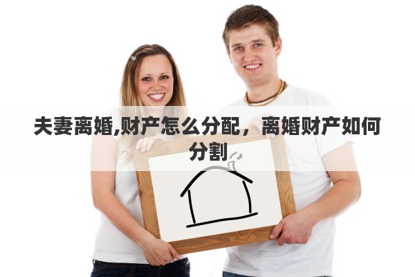 夫妻离婚,财产怎么分配，离婚财产如何分割