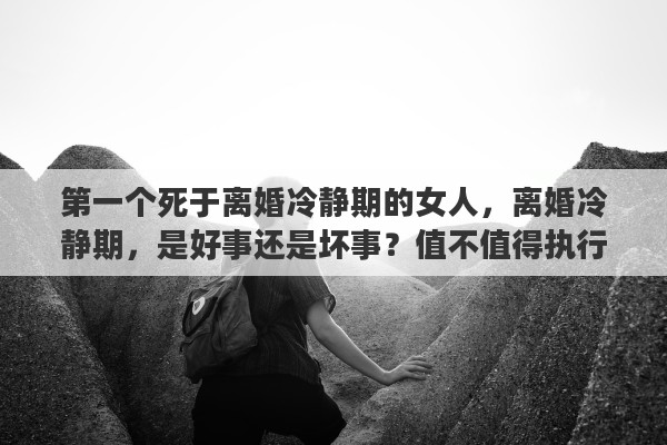 第一个死于离婚冷静期的女人，离婚冷静期，是好事还是坏事？值不值得执行