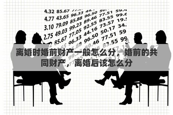 离婚时婚前财产一般怎么分，婚前的共同财产，离婚后该怎么分