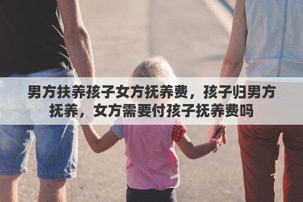 男方扶养孩子女方抚养费，孩子归男方抚养，女方需要付孩子抚养费吗