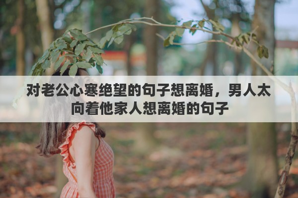 对老公心寒绝望的句子想离婚，男人太向着他家人想离婚的句子