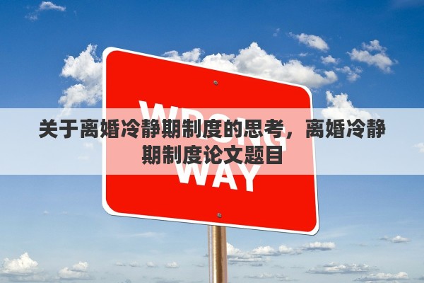 关于离婚冷静期制度的思考，离婚冷静期制度论文题目