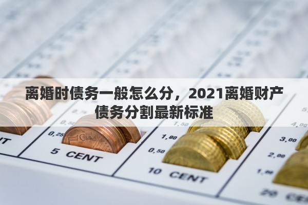 离婚时债务一般怎么分，2021离婚财产债务分割最新标准