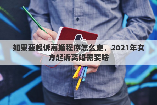 如果要起诉离婚程序怎么走，2021年女方起诉离婚需要啥
