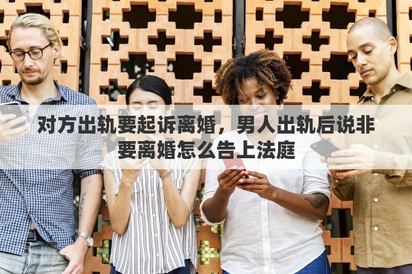 对方出轨要起诉离婚，男人出轨后说非要离婚怎么告上法庭