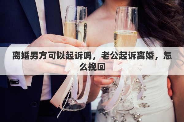 离婚男方可以起诉吗，老公起诉离婚，怎么挽回