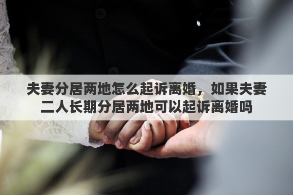 夫妻分居两地怎么起诉离婚，如果夫妻二人长期分居两地可以起诉离婚吗