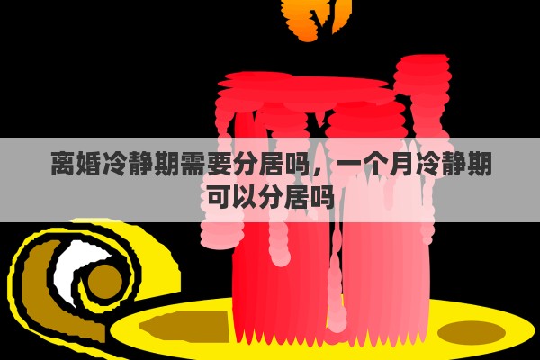 离婚冷静期需要分居吗，一个月冷静期可以分居吗