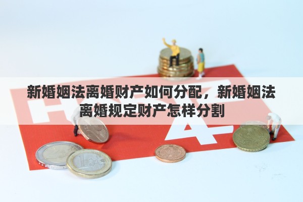 新婚姻法离婚财产如何分配，新婚姻法离婚规定财产怎样分割
