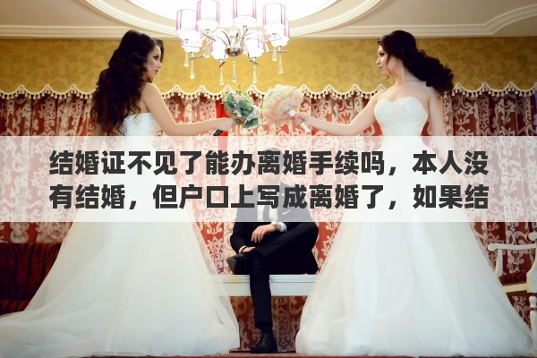 结婚证不见了能办离婚手续吗，本人没有结婚，但户口上写成离婚了，如果结婚怎么办