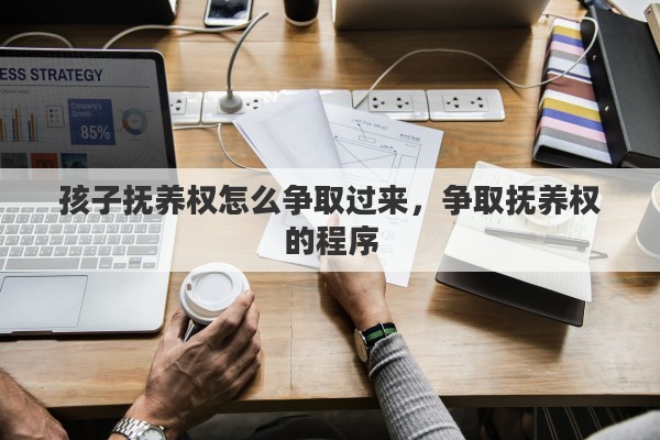 孩子抚养权怎么争取过来,争取抚养权的程序 孩子抚养权怎么争取过来,争取抚养权的程序