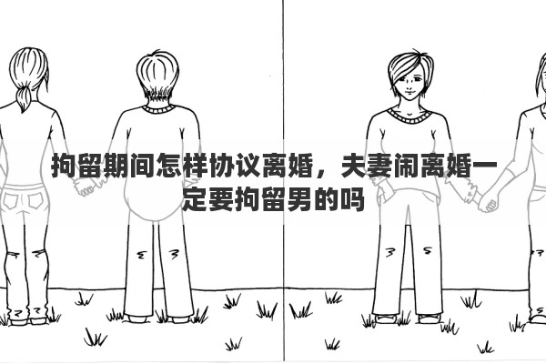 拘留期间怎样协议离婚，夫妻闹离婚一定要拘留男的吗