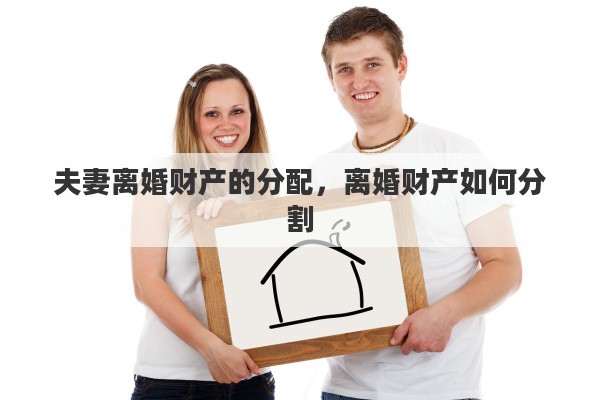 夫妻离婚财产的分配，离婚财产如何分割