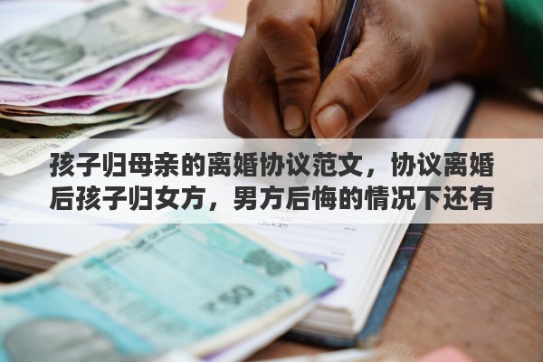 孩子归母亲的离婚协议范文，协议离婚后孩子归女方，男方后悔的情况下还有可能要回抚养权吗