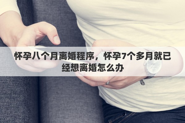 怀孕八个月离婚程序，怀孕7个多月就已经想离婚怎么办