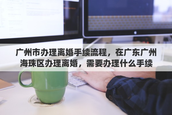 广州市办理离婚手续流程，在广东广州海珠区办理离婚，需要办理什么手续