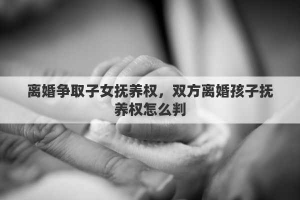 离婚争取子女抚养权，双方离婚孩子抚养权怎么判