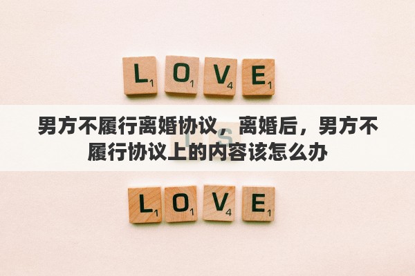 男方不履行离婚协议，离婚后，男方不履行协议上的内容该怎么办