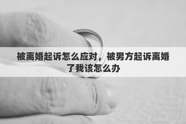 被离婚起诉怎么应对，被男方起诉离婚了我该怎么办