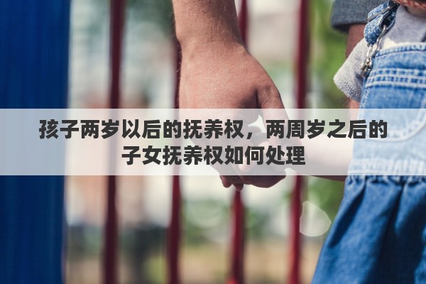 孩子两岁以后的抚养权，两周岁之后的子女抚养权如何处理