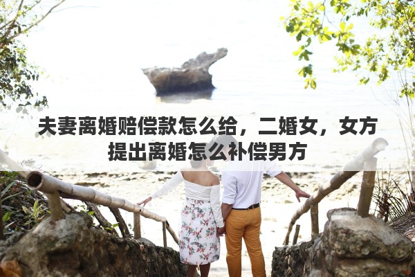 夫妻离婚赔偿款怎么给，二婚女，女方提出离婚怎么补偿男方